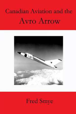 Canadian Aviation and the Avro Arrow de Fred Smye