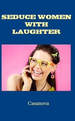 Seduce Women with Laughter de Casanova