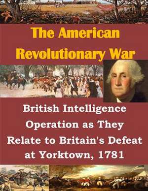 British Intelligence Operation as They Relate to Britain's Defeat at Yorktown, 1781 de U. S. Army Command and General Staff Col