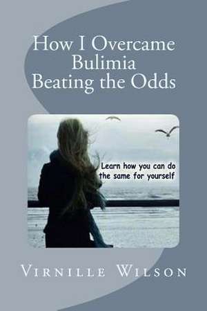 How I Overcame Bulimia Beating the Odds de Virnille Wilson