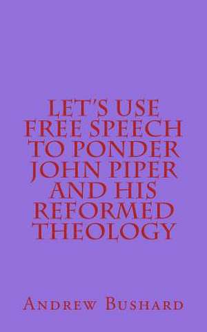 Let's Use Free Speech to Ponder John Piper and His Reformed Theology de Andrew Bushard