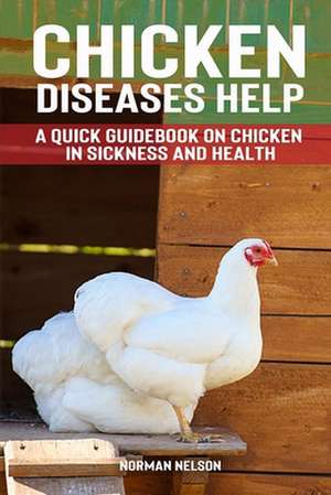 Chicken Diseases Help - A Quick Guidebook on Chicken in Sickness and Health de Norman Nelson