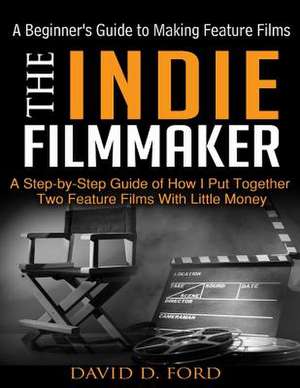 The Indie Filmmaker; A Beginner's Guide to Making Feature Films de David D. Ford