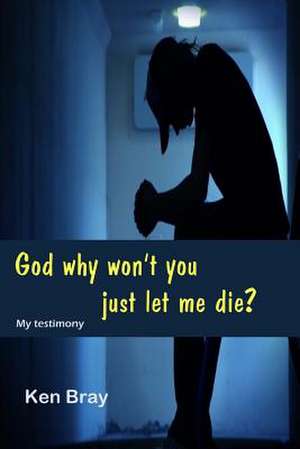 God Why Won't You Just Let Me Die? de Ken Bray