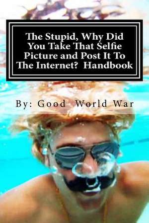 The Stupid, Why Did You Take That Selfie Picture and Post It to the Internet? Handbook de Good World War