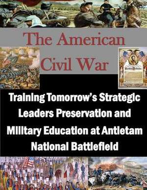 Training Tomorrow's Strategic Leaders Preservation and Military Education at Antietam National Battlefield de U. S. Army War College