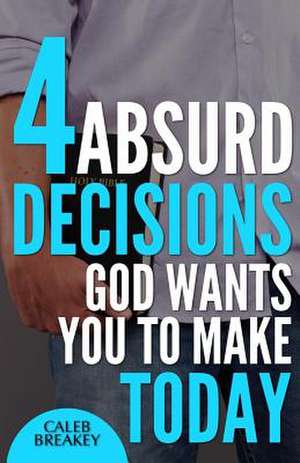 4 Absurd Decisions God Wants You to Make Today de Caleb Breakey