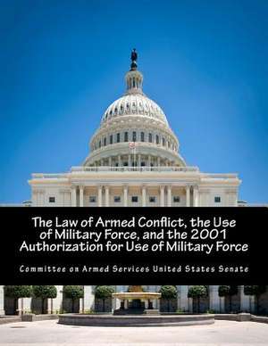 The Law of Armed Conflict, the Use of Military Force, and the 2001 Authorization for Use of Military Force de Committee on Armed Services United State