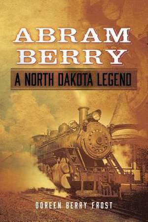 Abram Berry-A North Dakota Legend de Doreen Berry Frost