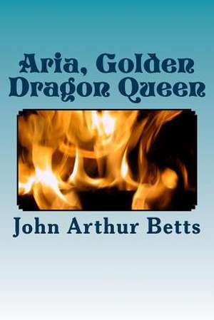 Aria, Golden Dragon Queen de John Arthur Betts