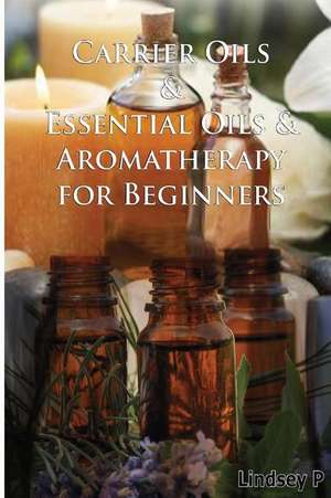 Carrier Oils & Essential Oils & Aromatherapy for Beginners de Lindsey P