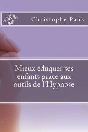 Mieux Eduquer Ses Enfants Grace Aux Outils de L'Hypnose de Christophe Pank