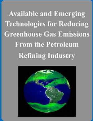 Available and Emerging Technologies for Reducing Greenhouse Gas Emissions from the Petroleum Refining Industry de Environmental Protection Agency