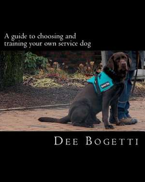 A Guide to Choosing and Training Your Own Service Dog de Dee Bogetti