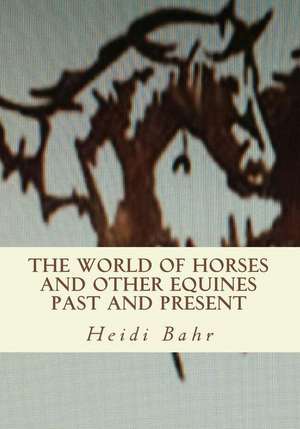 The World of Horses and Other Equines Past and Present de Heidi L. Bahr