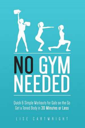 No Gym Needed - Quick & Simple Workouts for Gals on the Go de Mrs Lise Cartwright