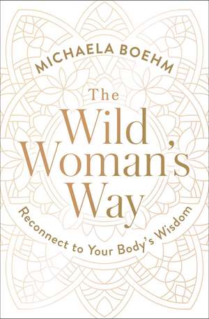 The Wild Woman's Way: Reconnect to Your Body's Wisdom de Michaela Boehm