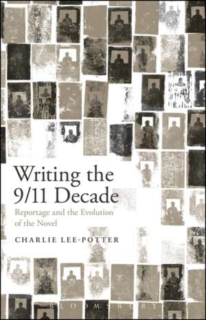 Writing the 9/11 Decade: Reportage and the Evolution of the Novel de Charlie Lee-Potter