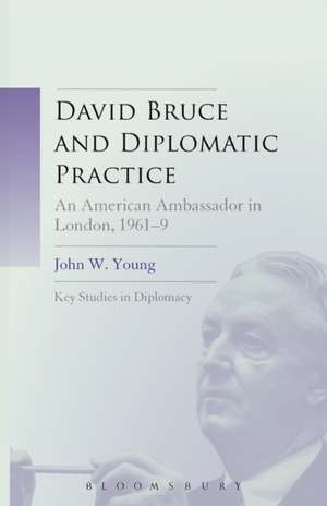 David Bruce and Diplomatic Practice: An American Ambassador in London, 1961-9 de Dr. John W. Young