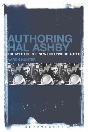 Authoring Hal Ashby: The Myth of the New Hollywood Auteur de Dr. Aaron Hunter