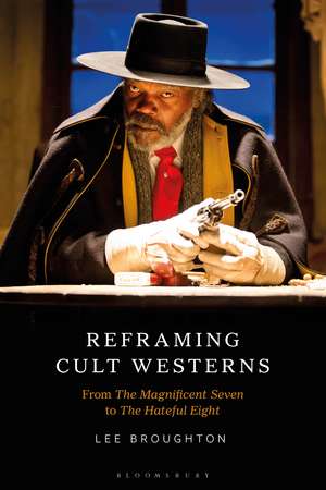 Reframing Cult Westerns: From The Magnificent Seven to The Hateful Eight de Dr Lee Broughton