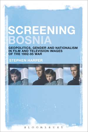 Screening Bosnia: Geopolitics, Gender and Nationalism in Film and Television Images of the 1992-95 War de Stephen Harper