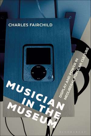 Musician in the Museum: Display and Power in Neoliberal Popular Culture de Dr. Charles Fairchild