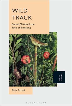 Wild Track: Sound, Text and the Idea of Birdsong de Dr. Seán Street