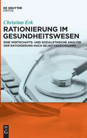 Rationierung im Gesundheitswesen: Eine wirtschafts- und sozialethische Analyse der Rationierung nach Selbstverschulden de Christian Erk