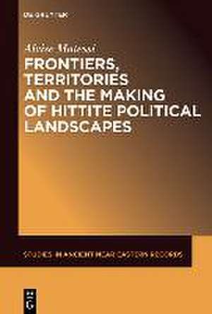 Frontiers, Territories and the Making of Hittite Political Landscapes de Alvise Matessi