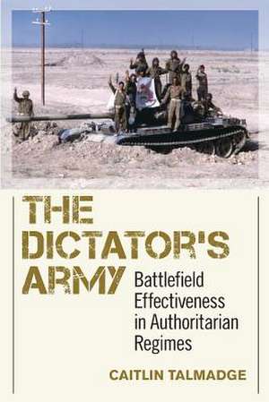 The Dictator`s Army – Battlefield Effectiveness in Authoritarian Regimes de Caitlin Talmadge