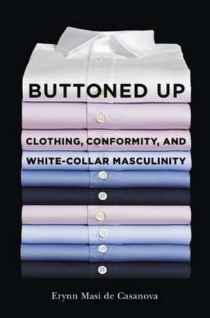 Buttoned Up – Clothing, Conformity, and White–Collar Masculinity de Erynn Masi De Casanova