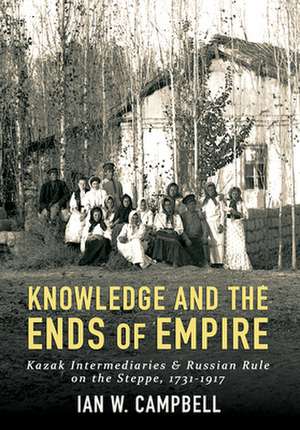 Knowledge and the Ends of Empire – Kazak Intermediaries and Russian Rule on the Steppe, 1731–1917 de Ian W. Campbell