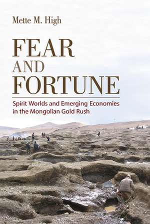 Fear and Fortune – Spirit Worlds and Emerging Economies in the Mongolian Gold Rush de Mette M. High