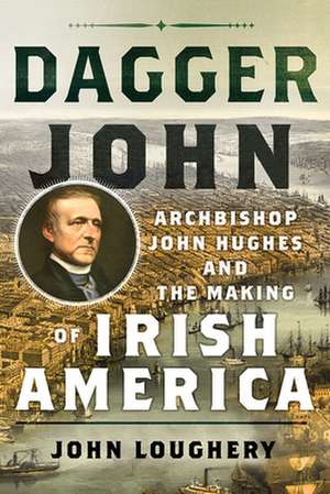 Dagger John – Archbishop John Hughes and the Making of Irish America de John Loughery