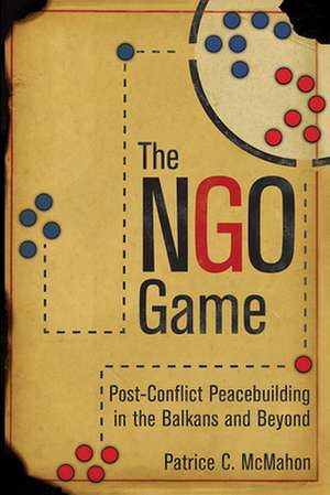 The NGO Game – Post–Conflict Peacebuilding in the Balkans and Beyond de Patrice C. Mcmahon