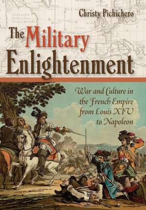 The Military Enlightenment – War and Culture in the French Empire from Louis XIV to Napoleon de Christy L. Pichichero