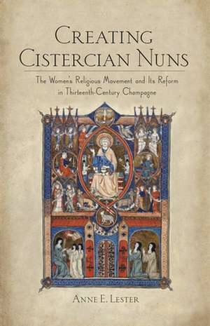 Creating Cistercian Nuns – The Women`s Religious Movement and Its Reform in Thirteenth–Century Champagne de Anne E. Lester