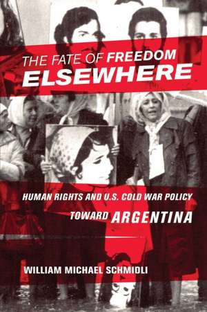 The Fate of Freedom Elsewhere – Human Rights and U.S. Cold War Policy toward Argentina de William Michael Schmidli