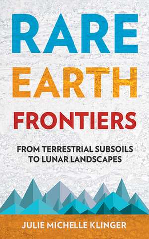 Rare Earth Frontiers – From Terrestrial Subsoils to Lunar Landscapes de Julie Michelle Klinger