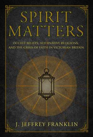 Spirit Matters – Occult Beliefs, Alternative Religions, and the Crisis of Faith in Victorian Britain de J. Jeffrey Franklin