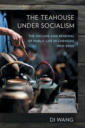 The Teahouse under Socialism : The Decline and Renewal of Public Life in Chengdu, 1950-2000 de Di Wang