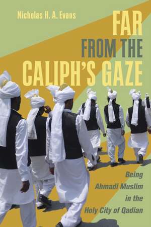 Far from the Caliph`s Gaze – Being Ahmadi Muslim in the Holy City of Qadian de Nicholas H. A. Evans