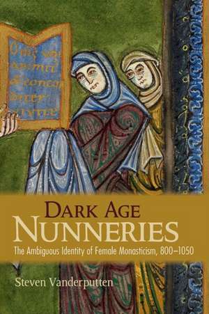 Dark Age Nunneries – The Ambiguous Identity of Female Monasticism, 800–1050 de Steven Vanderputten