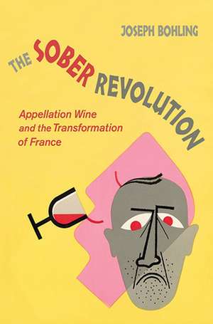 The Sober Revolution – Appellation Wine and the Transformation of France de Joseph Bohling