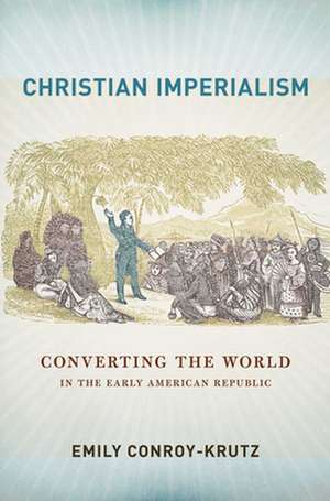 Christian Imperialism – Converting the World in the Early American Republic de Emily Conroy–krutz