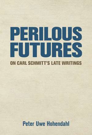 Perilous Futures – On Carl Schmitt`s Late Writings de Peter-Uwe Hohendahl