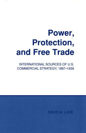 Power, Protection, and Free Trade – International Sources of U.S. Commercial Strategy, 1887–1939 de David A. Lake