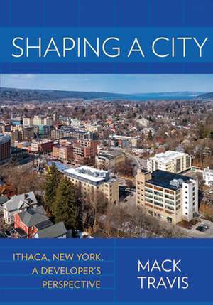 Shaping a City – Ithaca, New York, a Developer`s Perspective de Mack Travis