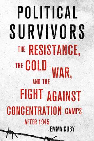 Political Survivors – The Resistance, the Cold War, and the Fight against Concentration Camps after 1945 de Emma Kuby